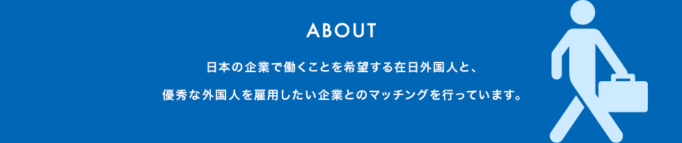 日本の企業で働くことを希望する在日外国人と、優秀な外国人を雇用したい企業とのマッチングを行っています。